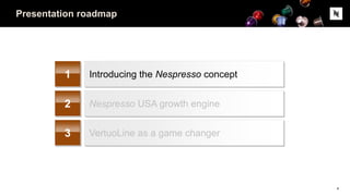 Presentation roadmap
1 Introducing the Nespresso concept
2 Nespresso USA growth engine
3 VertuoLine as a game changer
4
 