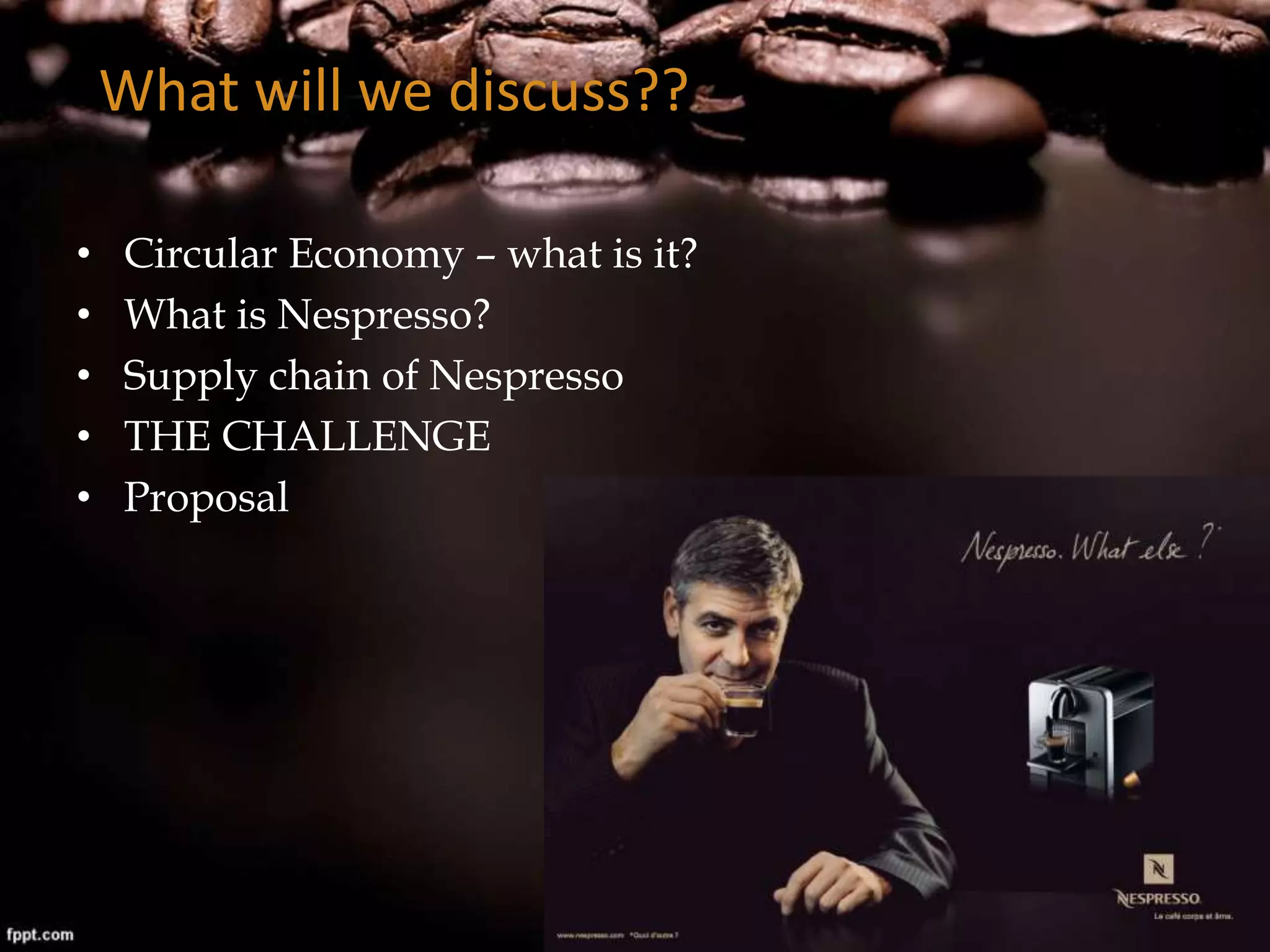 What will we discuss??
• Circular Economy – what is it?
• What is Nespresso?
• Supply chain of Nespresso
• THE CHALLENGE
• Proposal
