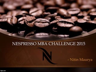 NESPRESSO MBA CHALLENGE 2015
- Nitin Maurya
 