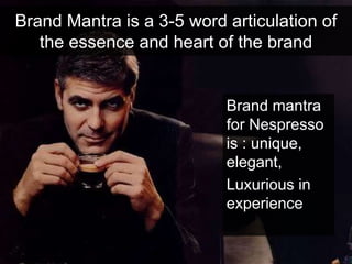 Brand Mantra is a 3-5 word articulation of
the essence and heart of the brand
Brand mantra
for Nespresso
is : unique,
elegant,
Luxurious in
experience
 