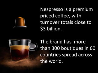 Nespresso is a premium
priced coffee, with
turnover totals close to
$3 billion.
The brand has more
than 300 boutiques in 60
countries spread across
the world.
 