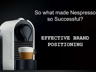 So what made Nespresso
so Successful?
EFFECTIVE BRAND
POSITIONING
 