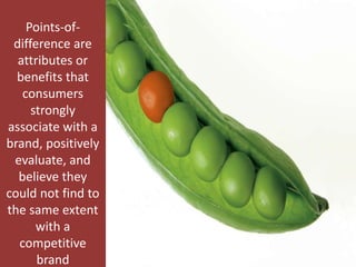 Points-of-
difference are
attributes or
benefits that
consumers
strongly
associate with a
brand, positively
evaluate, and
believe they
could not find to
the same extent
with a
competitive
brand
 