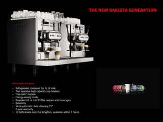 Direct water connection
• Refrigerated container for 5L of milk
• Two spacious high-capacity cup heaters
• “Fail-safe” module
• Energy-saving mode
• Bespoke hot or cold Coffee recipes and beverages
• Reliability
• Semi-automatic daily cleaning 15”
• 2-year warranty
• 10 technicians over the Kingdom, available within 6 hours
THE NEW BARISTA GENERATION
 