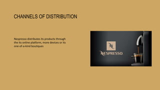 CHANNELS OF DISTRIBUTION
Nespresso distributes its products through
the its online platform, more devices or its
one-of-a-kind boutiques
 