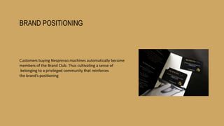 BRAND POSITIONING
Customers buying Nespresso machines automatically become
members of the Brand Club. Thus cultivating a sense of
belonging to a privileged community that reinforces
the brand’s positioning
 
