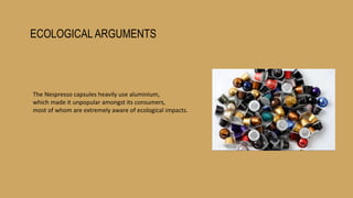 ECOLOGICALARGUMENTS
The Nespresso capsules heavily use aluminium,
which made it unpopular amongst its consumers,
most of whom are extremely aware of ecological impacts.
 