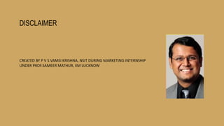 DISCLAIMER
CREATED BY P V S VAMSI KRISHNA, NSIT DURING MARKETING INTERNSHIP
UNDER PROF.SAMEER MATHUR, IIM LUCKNOW
 