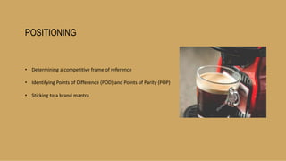 POSITIONING
• Determining a competitive frame of reference
• Identifying Points of Difference (POD) and Points of Parity (POP)
• Sticking to a brand mantra
 