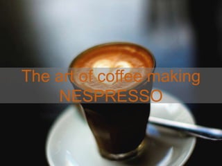 The art of coffee making
NESPRESSO
 