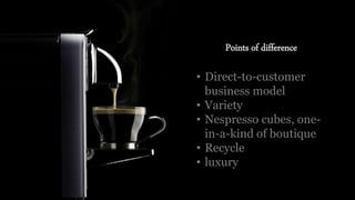 Points of difference
• Direct-to-customer
business model
• Variety
• Nespresso cubes, one-
in-a-kind of boutique
• Recycle
• luxury
 