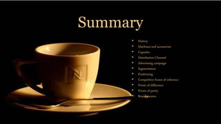 Summary
• History
• Machines and accessories
• Capsules
• Distribution Channel
• Advertising campaign
• Segmentation
• Positioning
• Competitive frame of reference
• Points of difference
• Points of parity
• Brand mantra
 