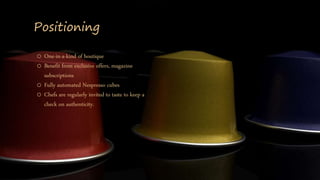 Positioning
o One-in-a-kind of boutique
o Benefit from exclusive offers, magazine
subscriptions
o Fully automated Nespresso cubes
o Chefs are regularly invited to taste to keep a
check on authenticity.
 