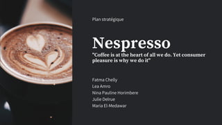 Nespresso
"Coffee is at the heart of all we do. Yet consumer
pleasure is why we do it"
Plan stratégique
Fatma Chelly
Lea Amro
Nina Pauline Horimbere
Julie Delrue
Maria El-Medawar
 