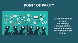 POINT OF PARITY
Associations that
are not
necessarily
unique to the
brand but may be
shared with other
brands
 