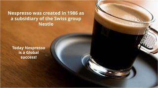 Nespresso was created in 1986 as
a subsidiary of the Swiss group
Nestle
Today Nespresso
is a Global
success!
Nespresso was created in 1986 as
a subsidiary of the Swiss group
Nestle
 