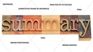 NESPRESSO ANALYSIS OF ITS SUCCESS
BRAND POSITIONING
POPs
PODs
BRAND MANTRA
COMPETITIVE FRAME OF REFERENCE
 