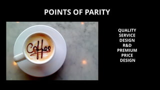 POINTS OF PARITY
QUALITY
SERVICE
DESIGN
R&D
PREMIUM
PRICE
DESIGN
 
