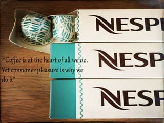 “Coffee is at the heart of all we do.
Yet consumer pleasure is why we
do it”
 