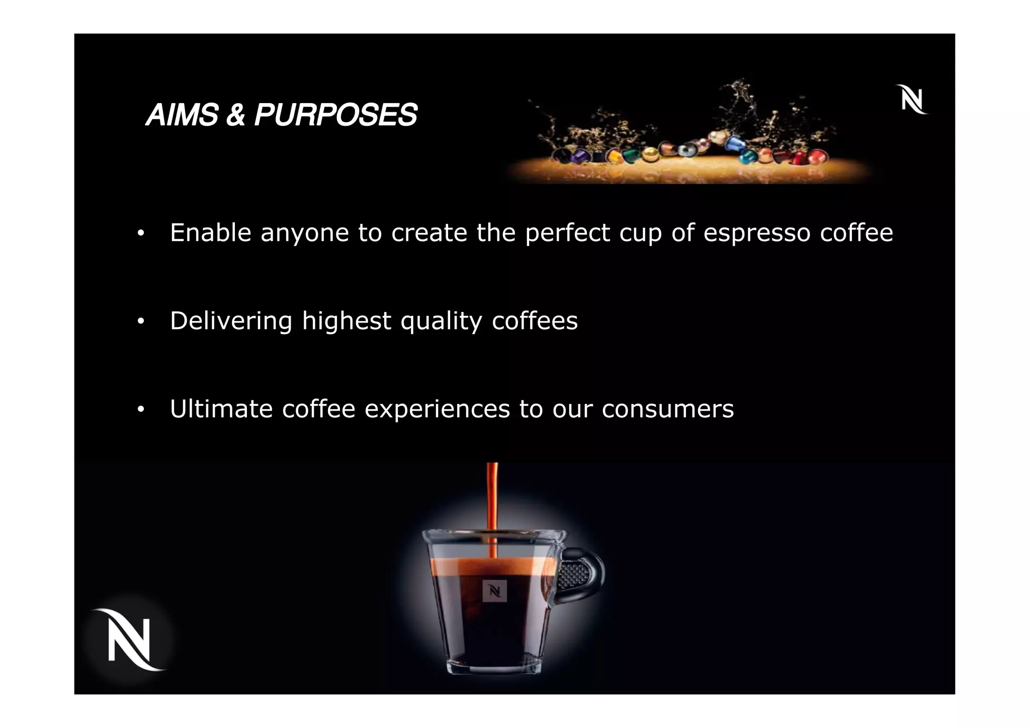•  Enable anyone to create the perfect cup of espresso coffee
•  Delivering highest quality coffees
•  Ultimate coffee experiences to our consumers
 