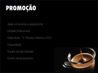 PROMOÇÃO


Apelo emocional e aspiracional

Modelo Institucional

Mala direta, TV, Revista, Internet e PDV

Degustação

Equipe de loja treinada

Evento de lançamento 




 