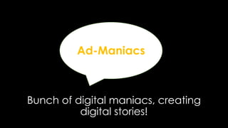 Bunch of digital maniacs, creating
digital stories!
Ad-Maniacs
 