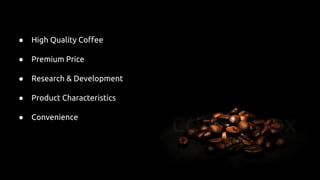 ● High Quality Coffee
● Premium Price
● Research & Development
● Product Characteristics
● Convenience
 