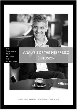 1




THE
DIFFUSION OF
NEW                 ANALYSIS OF THE NESPRESSO
PRODUCTS
AND                         DIFFUSION
TECHNOLOGIES




                                                              Diffusion of Innovations: Nespresso




               Student No: 0955773 | Word Count: 3000 + 10%
 