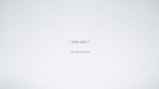 –George Clooney
“ what else ?”.
 