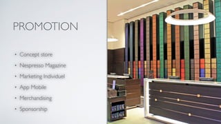 PROMOTION
• Concept store
• Nespresso Magazine
• Marketing Individuel
• App Mobile
• Merchandising
• Sponsorship
 