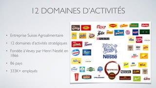 12 DOMAINES D’ACTIVITÉS
• Entreprise Suisse Agroalimentaire
• 12 domaines d’activités stratégiques
• Fondée àVevey par Henri Nestlé en
1866
• 86 pays
• 333K+ employés
 