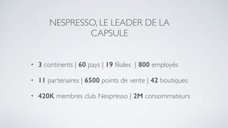• 3 continents | 60 pays | 19 filiales | 800 employés
• 11 partenaires | 6500 points de vente | 42 boutiques
• 420K membres club Nespresso | 2M consommateurs
NESPRESSO, LE LEADER DE LA
CAPSULE
 