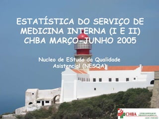 ESTATÍSTICA DO SERVIÇO DE
 MEDICINA INTERNA (I E II)
  CHBA MARÇO-JUNHO 2005

    Nucleo de EStudo da Qualidade
         Asistencial (NESQA)
 