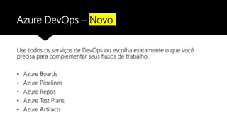 Azure DevOps – Novo
Use todos os serviços de DevOps ou escolha exatamente o que você
precisa para complementar seus fluxos de trabalho.
• Azure Boards
• Azure Pipelines
• Azure Repos
• Azure Test Plans
• Azure Artifacts
 