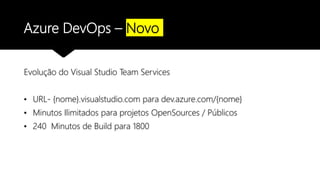 Azure DevOps – Novo
Evolução do Visual Studio Team Services
• URL- {nome}.visualstudio.com para dev.azure.com/{nome}
• Minutos Ilimitados para projetos OpenSources / Públicos
• 240 Minutos de Build para 1800
 