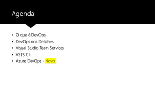 Agenda
• O que é DevOps
• DevOps nos Detalhes
• Visual Studio Team Services
• VSTS Cli
• Azure DevOps - Novo
 
