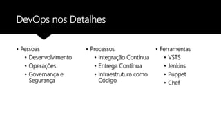 DevOps nos Detalhes
• Pessoas
• Desenvolvimento
• Operações
• Governança e
Segurança
• Processos
• Integração Contínua
• Entrega Contínua
• Infraestrutura como
Código
• Ferramentas
• VSTS
• Jenkins
• Puppet
• Chef
 