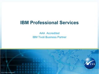 IBM Professional Services

                                     AAA Accredited
                                IBM Tivoli Business Partner




© 2012 Ness Technologies
 