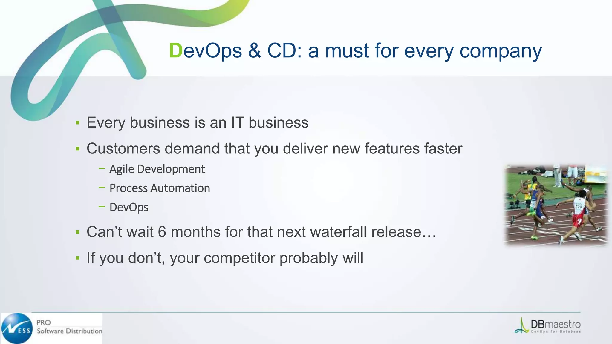 ▪ Every business is an IT business
▪ Customers demand that you deliver new features faster
− Agile Development
− Process Automation
− DevOps
▪ Can’t wait 6 months for that next waterfall release…
▪ If you don’t, your competitor probably will
DevOps & CD: a must for every company
 