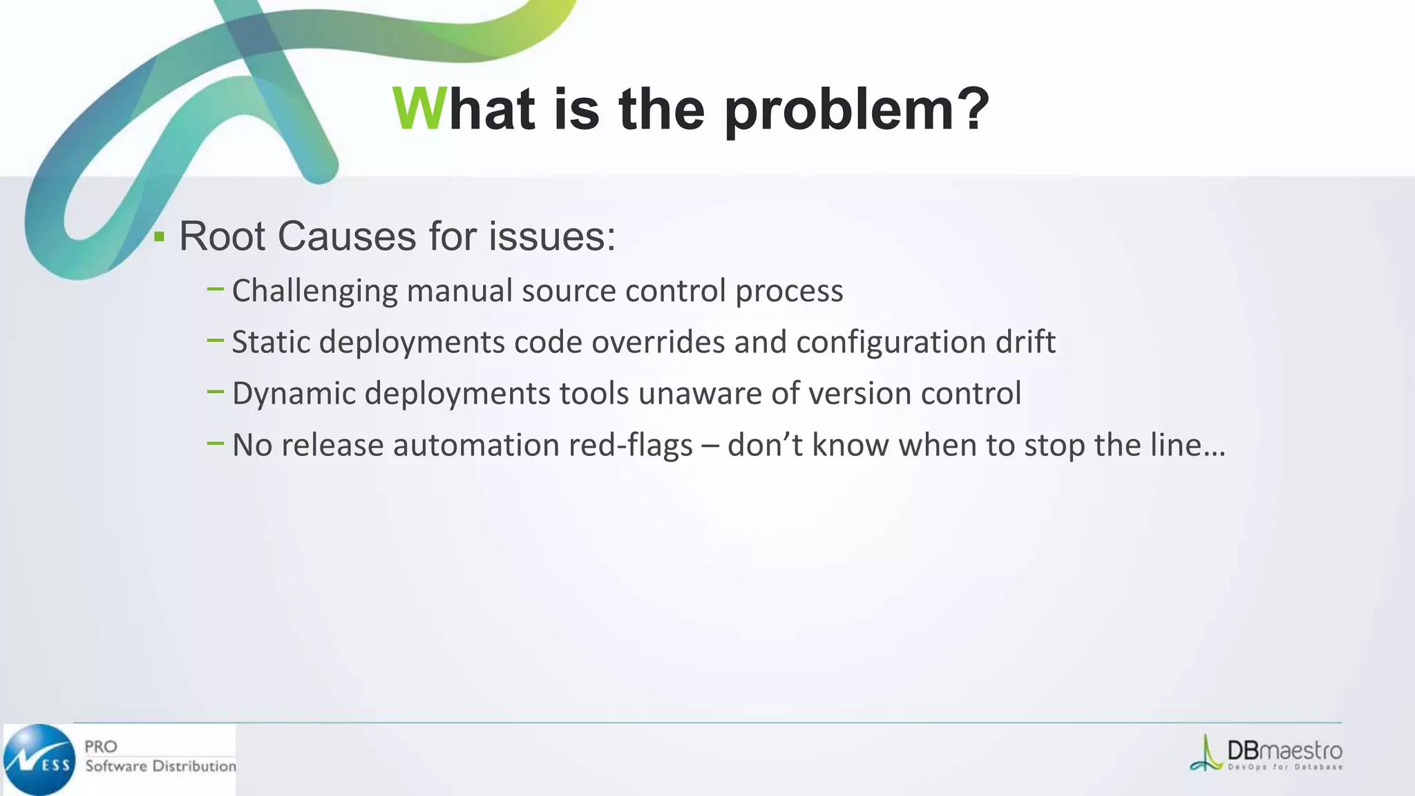 What is the problem?
▪ Root Causes for issues:
− Challenging manual source control process
− Static deployments code overrides and configuration drift
− Dynamic deployments tools unaware of version control
− No release automation red-flags – don’t know when to stop the line…
 