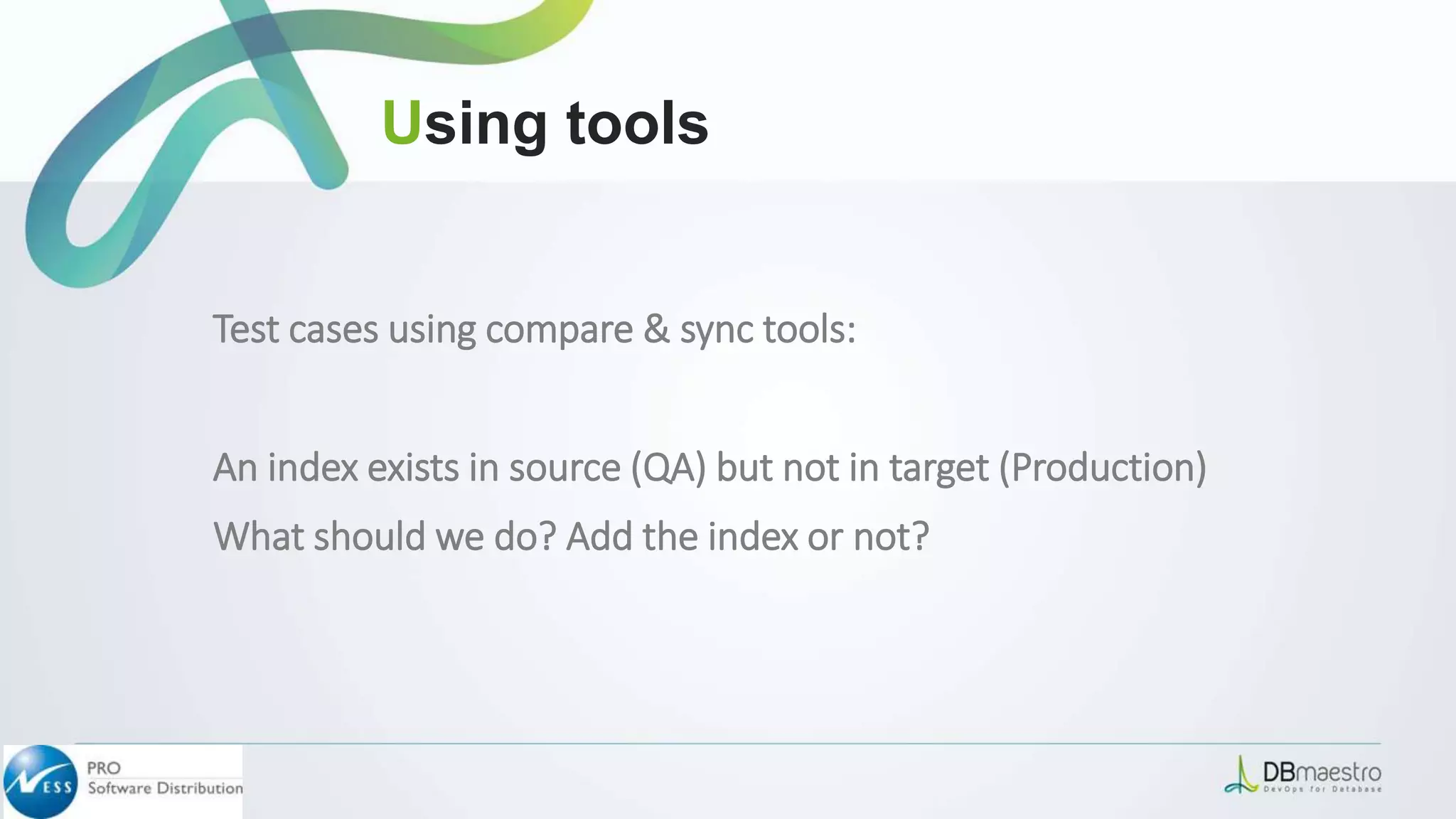 Test cases using compare & sync tools:
An index exists in source (QA) but not in target (Production)
What should we do? Add the index or not?
Using tools
 