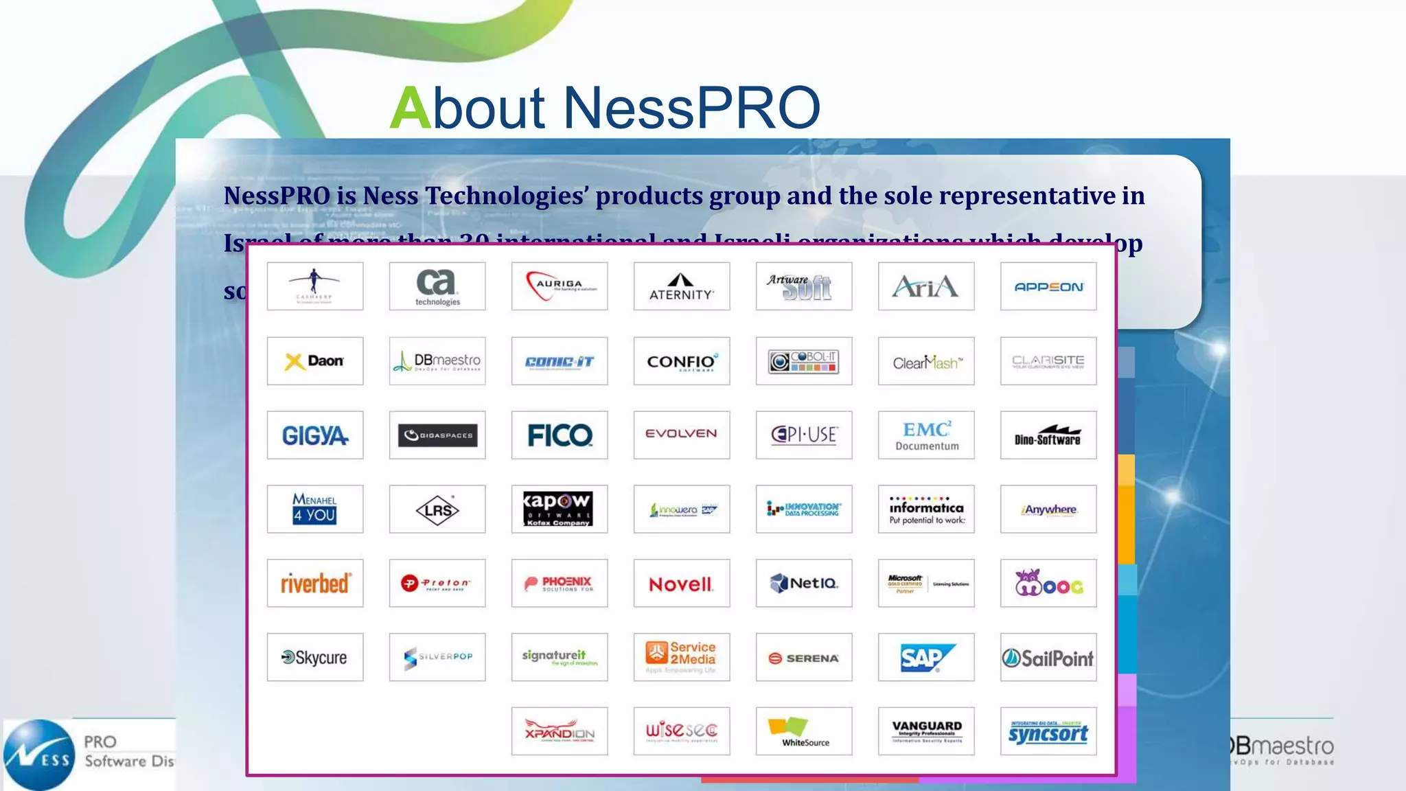 NessPRO is Ness Technologies’ products group and the sole representative in
Israel of more than 30 international and Israeli organizations which develop
software products designated for the enterprise market.
About NessPRO
 