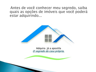 Antes de você conhecer meu segredo, saiba
quais as opções de imóveis que você poderá
estar adquirindo...
Adquira já a apostila
O segredo da casa própria.
 