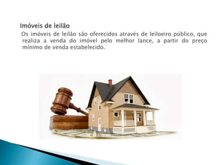 Imóveis de leilão
Os imóveis de leilão são oferecidos através de leiloeiro público, que
realiza a venda do imóvel pelo melhor lance, a partir do preço
mínimo de venda estabelecido.
 