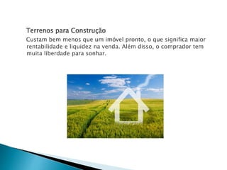 Terrenos para Construção
Custam bem menos que um imóvel pronto, o que significa maior
rentabilidade e liquidez na venda. Além disso, o comprador tem
muita liberdade para sonhar.
 