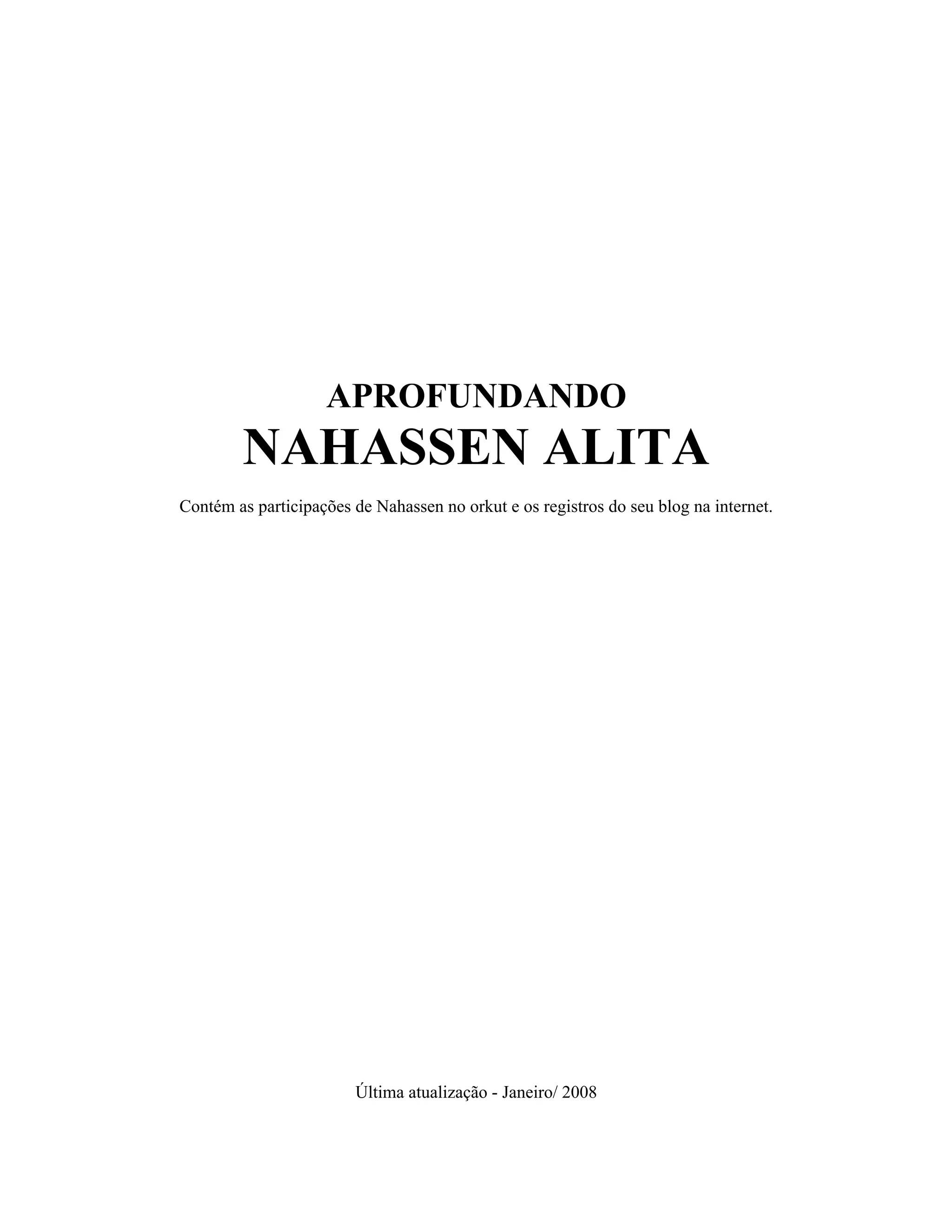 APROFUNDANDO
NAHASSEN ALITA
Contém as participações de Nahassen no orkut e os registros do seu blog na internet.
Última atualização - Janeiro/ 2008
 