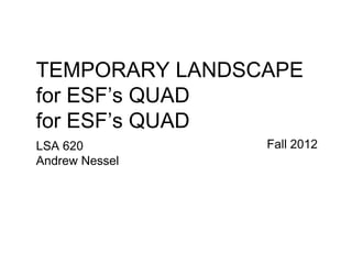 TEMPORARY LANDSCAPE
for ESF’s QUAD
for ESF’s QUAD
LSA 620         Fall 2012
Andrew Nessel
 