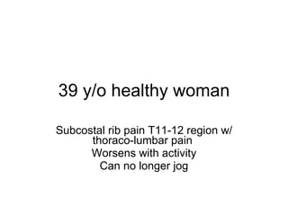 39 y/o healthy woman Subcostal rib pain T11-12 region w/ thoraco-lumbar pain  Worsens with activity Can no longer jog 