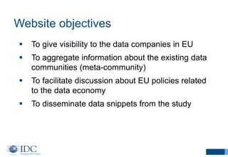 Website objectives
 To give visibility to the data companies in EU
 To aggregate information about the existing data
communities (meta-community)
 To facilitate discussion about EU policies related
to the data economy
 To disseminate data snippets from the study
 