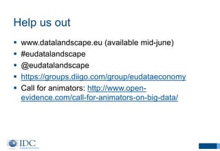 Help us out
 www.datalandscape.eu (available mid-june)
 #eudatalandscape
 @eudatalandscape
 https://groups.diigo.com/group/eudataeconomy
 Call for animators: http://www.open-
evidence.com/call-for-animators-on-big-data/
 
